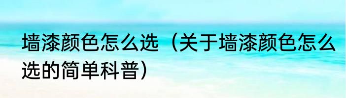 墙漆颜色怎么选（关于墙漆颜色怎么选的简单科普）