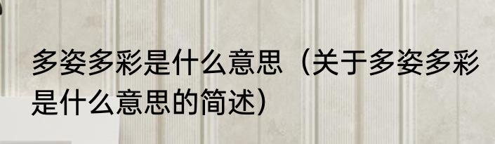 多姿多彩是什么意思（关于多姿多彩是什么意思的简述）