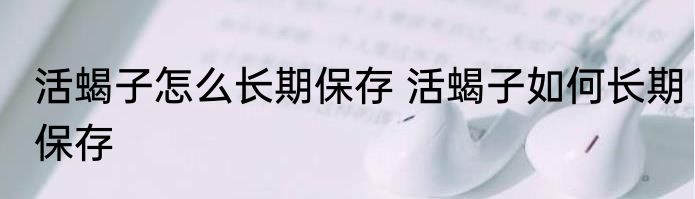 活蝎子怎么长期保存 活蝎子如何长期保存