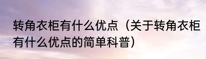 转角衣柜有什么优点（关于转角衣柜有什么优点的简单科普）