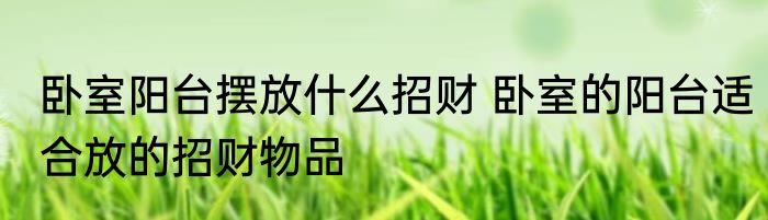 卧室阳台摆放什么招财 卧室的阳台适合放的招财物品