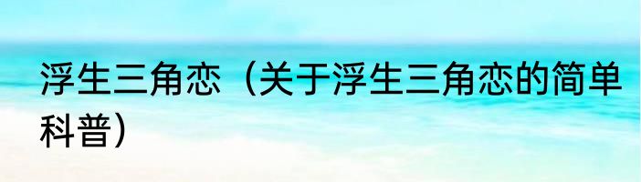 浮生三角恋（关于浮生三角恋的简单科普）