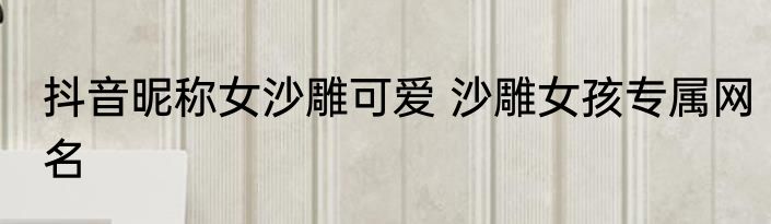 抖音昵称女沙雕可爱 沙雕女孩专属网名