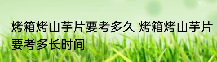烤箱烤山芋片要考多久 烤箱烤山芋片要考多长时间