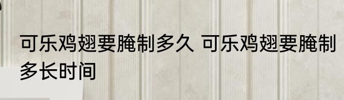 可乐鸡翅要腌制多久 可乐鸡翅要腌制多长时间