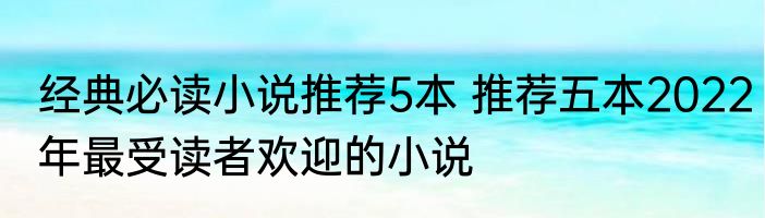 经典必读小说推荐5本 推荐五本2022年最受读者欢迎的小说