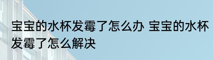 宝宝的水杯发霉了怎么办 宝宝的水杯发霉了怎么解决