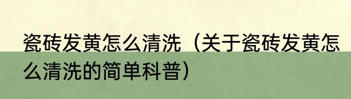 瓷砖发黄怎么清洗（关于瓷砖发黄怎么清洗的简单科普）
