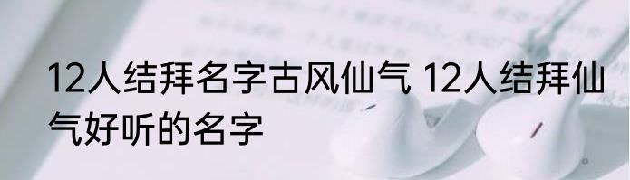 12人结拜名字古风仙气 12人结拜仙气好听的名字