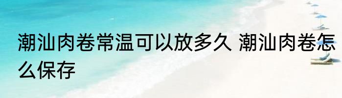 潮汕肉卷常温可以放多久 潮汕肉卷怎么保存