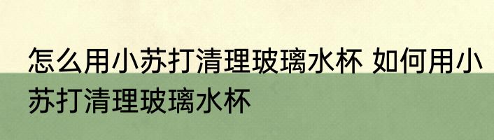 怎么用小苏打清理玻璃水杯 如何用小苏打清理玻璃水杯