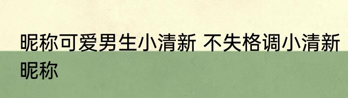 昵称可爱男生小清新 不失格调小清新昵称