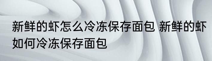 新鲜的虾怎么冷冻保存面包 新鲜的虾如何冷冻保存面包