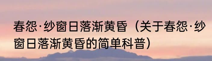 春怨·纱窗日落渐黄昏（关于春怨·纱窗日落渐黄昏的简单科普）