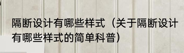隔断设计有哪些样式（关于隔断设计有哪些样式的简单科普）