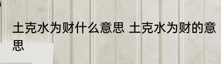 土克水为财什么意思 土克水为财的意思