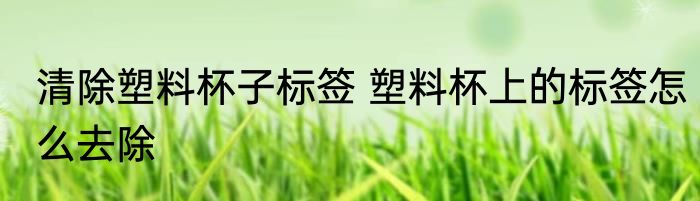 清除塑料杯子标签 塑料杯上的标签怎么去除