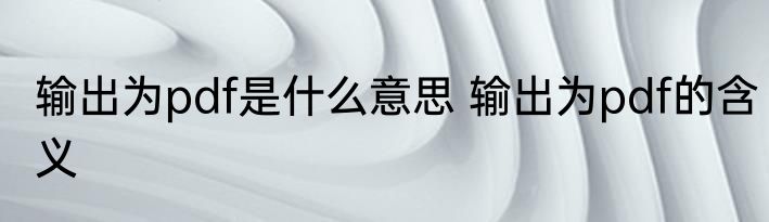 输出为pdf是什么意思 输出为pdf的含义