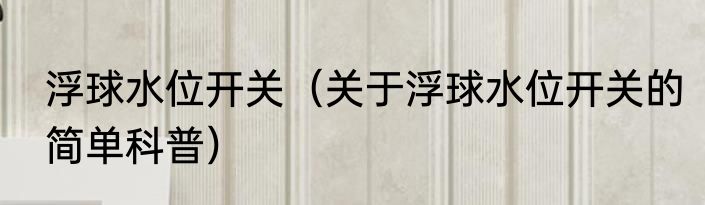 浮球水位开关（关于浮球水位开关的简单科普）