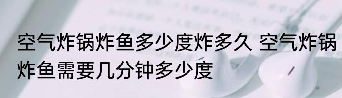 空气炸锅炸鱼多少度炸多久 空气炸锅炸鱼需要几分钟多少度