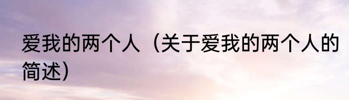 爱我的两个人（关于爱我的两个人的简述）