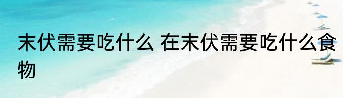 末伏需要吃什么 在末伏需要吃什么食物