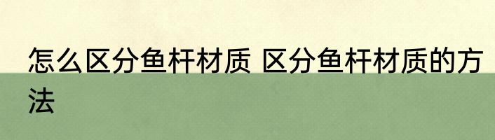 怎么区分鱼杆材质 区分鱼杆材质的方法