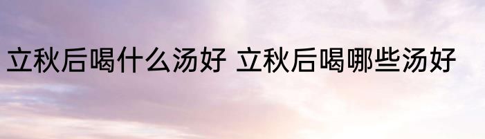立秋后喝什么汤好 立秋后喝哪些汤好