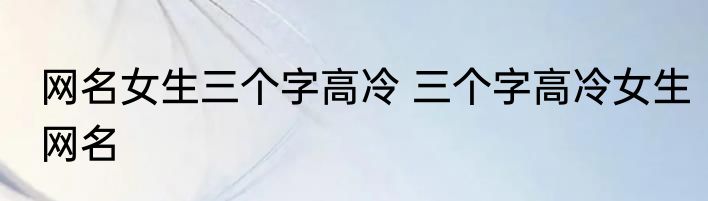 网名女生三个字高冷 三个字高冷女生网名