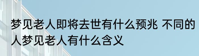梦见老人即将去世有什么预兆 不同的人梦见老人有什么含义