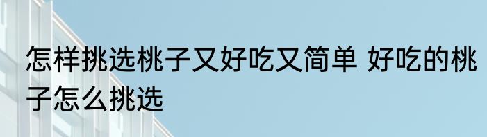 怎样挑选桃子又好吃又简单 好吃的桃子怎么挑选