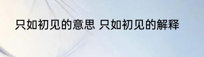 只如初见的意思 只如初见的解释