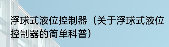 浮球式液位控制器（关于浮球式液位控制器的简单科普）