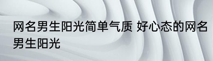 网名男生阳光简单气质 好心态的网名男生阳光