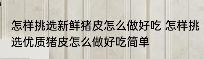 怎样挑选新鲜猪皮怎么做好吃 怎样挑选优质猪皮怎么做好吃简单