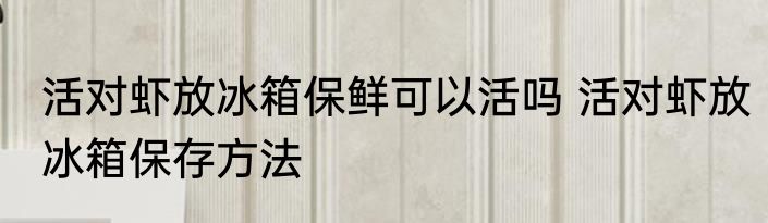 活对虾放冰箱保鲜可以活吗 活对虾放冰箱保存方法
