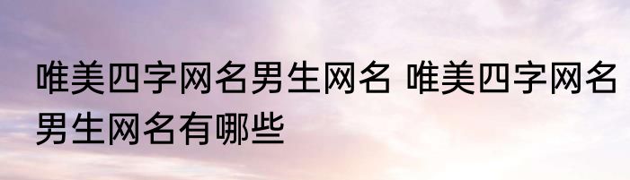 唯美四字网名男生网名 唯美四字网名男生网名有哪些