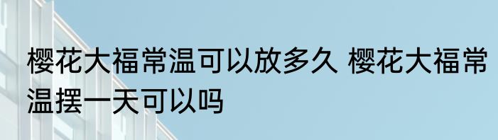 樱花大福常温可以放多久 樱花大福常温摆一天可以吗