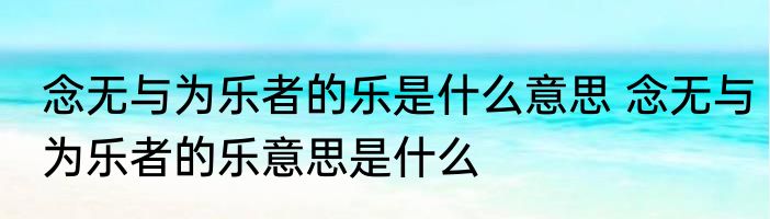 念无与为乐者的乐是什么意思 念无与为乐者的乐意思是什么