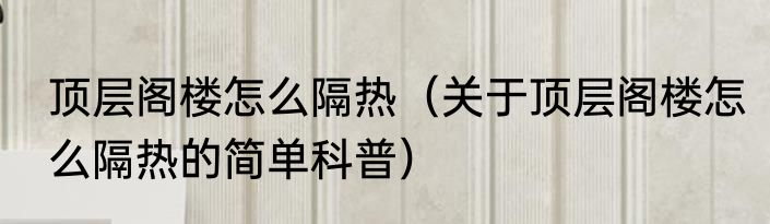 顶层阁楼怎么隔热（关于顶层阁楼怎么隔热的简单科普）