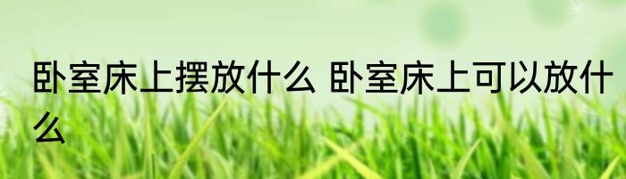 卧室床上摆放什么 卧室床上可以放什么