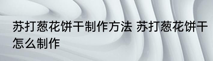 苏打葱花饼干制作方法 苏打葱花饼干怎么制作