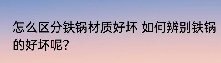 怎么区分铁锅材质好坏 如何辨别铁锅的好坏呢？