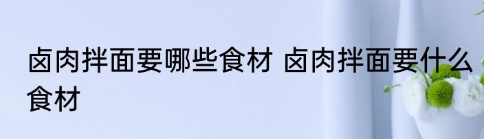 卤肉拌面要哪些食材 卤肉拌面要什么食材