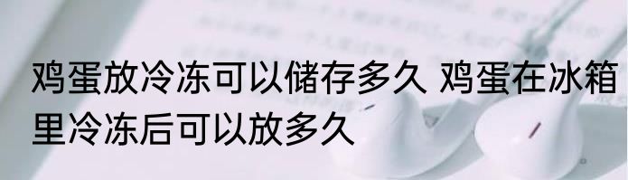 鸡蛋放冷冻可以储存多久 鸡蛋在冰箱里冷冻后可以放多久
