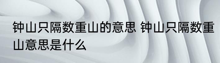 钟山只隔数重山的意思 钟山只隔数重山意思是什么