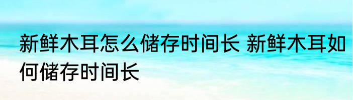 新鲜木耳怎么储存时间长 新鲜木耳如何储存时间长