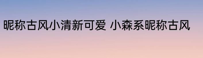 昵称古风小清新可爱 小森系昵称古风