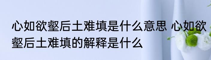 心如欲壑后土难填是什么意思 心如欲壑后土难填的解释是什么