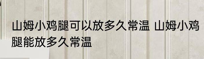 山姆小鸡腿可以放多久常温 山姆小鸡腿能放多久常温